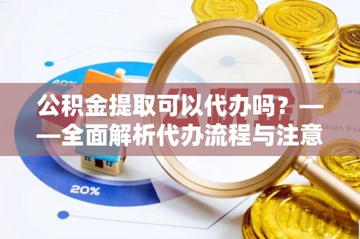 淇滨公积金提取可以代办吗？——全面解析代办流程与注意事项