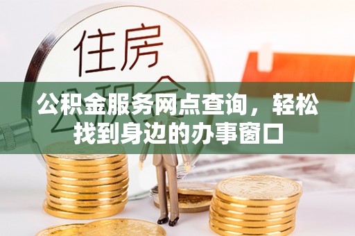 淇滨公积金服务网点查询，轻松找到身边的办事窗口
